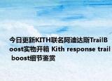 今日更新KITH联名阿迪达斯TrailBoost实物开箱 Kith response trail boost细节鉴赏