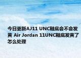 今日更新AJ11 UNC鞋底会不会发黄 Air Jordan 11UNC鞋底发黄了怎么处理