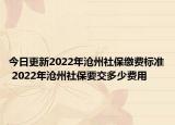 今日更新2022年沧州社保缴费标准 2022年沧州社保要交多少费用
