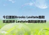 今日更新Brooks Levitate跑鞋实战测评 Levitate跑鞋脚感测评