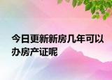 今日更新新房几年可以办房产证呢