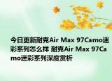 今日更新耐克Air Max 97Camo迷彩系列怎么样 耐克Air Max 97Camo迷彩系列深度赏析