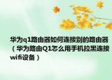华为q1路由器如何连接别的路由器（华为路由Q1怎么用手机拉黑连接wifi设备）