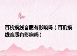 耳机换线音质有影响吗（耳机换线音质有影响吗）