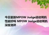 今日更新MPOW Judge运动耳机性能好吗 MPOW Judge运动耳机深度测评