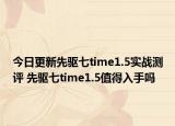 今日更新先驱七time1.5实战测评 先驱七time1.5值得入手吗