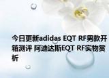 今日更新adidas EQT RF男款开箱测评 阿迪达斯EQT RF实物赏析