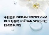 今日更新JORDAN SPIZIKE GYM RED 好看吗 JORDAN SPIZIKE红白混色多少钱
