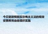 今日更新根据反恐怖主义法的规定安置教育由谁组织实施