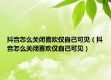 抖音怎么关闭喜欢仅自己可见（抖音怎么关闭喜欢仅自己可见）