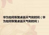 华为如何恢复桌面天气和时间（华为如何恢复桌面天气和时间）