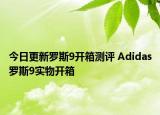 今日更新罗斯9开箱测评 Adidas罗斯9实物开箱