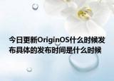 今日更新OriginOS什么时候发布具体的发布时间是什么时候