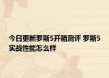 今日更新罗斯5开箱测评 罗斯5实战性能怎么样