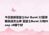 今日更新亚瑟士Gel Burst 22篮球鞋实战怎么样 亚瑟士Burst 22和Hoop v9哪个好