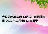 今日更新2022年12月安门的最佳吉日 2022年12月安门大吉日子