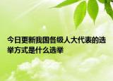 今日更新我国各级人大代表的选举方式是什么选举