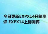 今日更新EXPX14开箱测评 EXPX14上脚测评