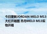 今日更新JORDAN MELO M13大红开箱图 乔丹MELO M13实物开箱
