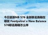 今日更新NB 576 全新联名跑鞋在哪买 Footpatrol x New Balance 576联名跑鞋怎么样