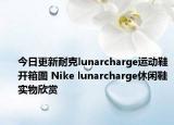 今日更新耐克lunarcharge运动鞋开箱图 Nike lunarcharge休闲鞋实物欣赏
