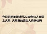 今日更新美国计划2040年将人类送上火星  火星真的适合人类居住吗
