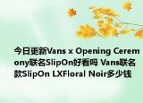 今日更新Vans x Opening Ceremony联名SlipOn好看吗 Vans联名款SlipOn LXFloral Noir多少钱