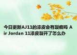 今日更新AJ11的漆皮会有裂痕吗 Air Jordan 11漆皮裂开了怎么办
