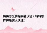 转转怎么解除实名认证（转转怎样解除实人认证）