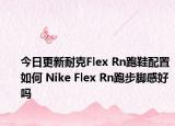 今日更新耐克Flex Rn跑鞋配置如何 Nike Flex Rn跑步脚感好吗
