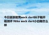 今日更新耐克sock dart袜子鞋开箱测评 Nike sock dart小白鞋怎么样