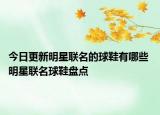 今日更新明星联名的球鞋有哪些 明星联名球鞋盘点
