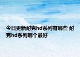 今日更新耐克hd系列有哪些 耐克hd系列哪个最好