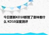 今日更新KD10断管了意味着什么 KD10深度测评
