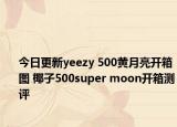 今日更新yeezy 500黄月亮开箱图 椰子500super moon开箱测评