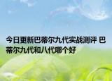 今日更新巴蒂尔九代实战测评 巴蒂尔九代和八代哪个好