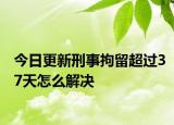 今日更新刑事拘留超过37天怎么解决