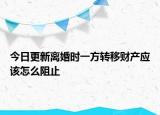 今日更新离婚时一方转移财产应该怎么阻止