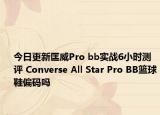 今日更新匡威Pro bb实战6小时测评 Converse All Star Pro BB篮球鞋偏码吗