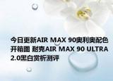 今日更新AIR MAX 90奥利奥配色开箱图 耐克AIR MAX 90 ULTRA 2.0黑白赏析测评
