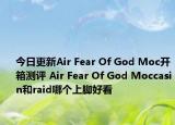 今日更新Air Fear Of God Moc开箱测评 Air Fear Of God Moccasin和raid哪个上脚好看