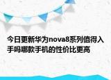 今日更新华为nova8系列值得入手吗哪款手机的性价比更高
