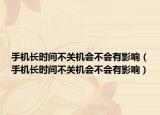 手机长时间不关机会不会有影响（手机长时间不关机会不会有影响）