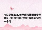今日更新2022年常州市社保缴费基数及比例 常州自己交社保要多少钱一个月