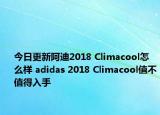 今日更新阿迪2018 Climacool怎么样 adidas 2018 Climacool值不值得入手
