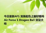 今日更新AF1 龙珠配色上脚好看吗 Air Force 1 Dragon Ball 货量大吗