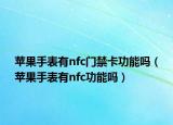 苹果手表有nfc门禁卡功能吗（苹果手表有nfc功能吗）