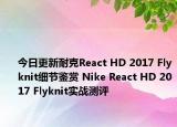 今日更新耐克React HD 2017 Flyknit细节鉴赏 Nike React HD 2017 Flyknit实战测评