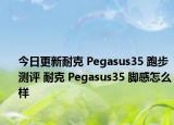 今日更新耐克 Pegasus35 跑步测评 耐克 Pegasus35 脚感怎么样