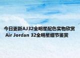 今日更新AJ32全明星配色实物欣赏 Air Jordan 32全明星细节鉴赏